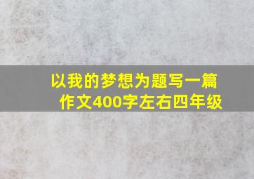 以我的梦想为题写一篇作文400字左右四年级