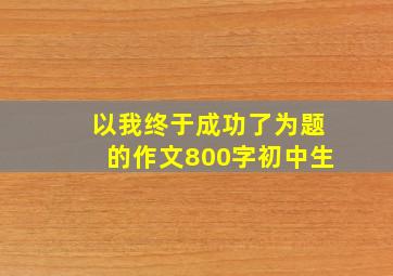 以我终于成功了为题的作文800字初中生