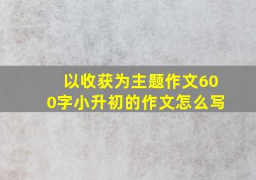 以收获为主题作文600字小升初的作文怎么写