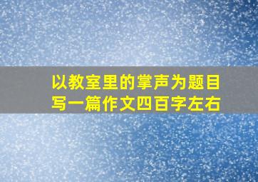 以教室里的掌声为题目写一篇作文四百字左右