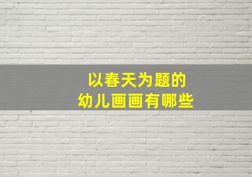 以春天为题的幼儿画画有哪些