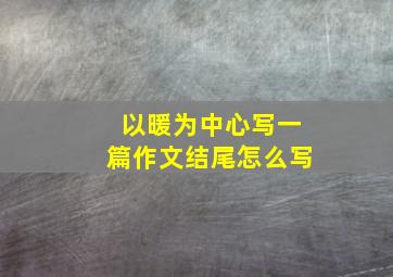 以暖为中心写一篇作文结尾怎么写