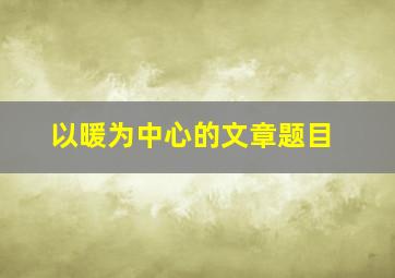 以暖为中心的文章题目