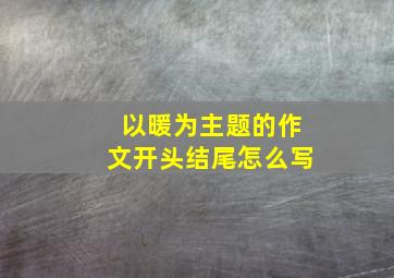 以暖为主题的作文开头结尾怎么写