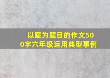 以暖为题目的作文500字六年级运用典型事例