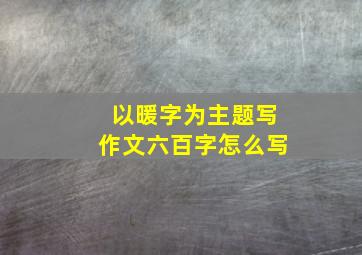 以暖字为主题写作文六百字怎么写