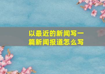 以最近的新闻写一篇新闻报道怎么写