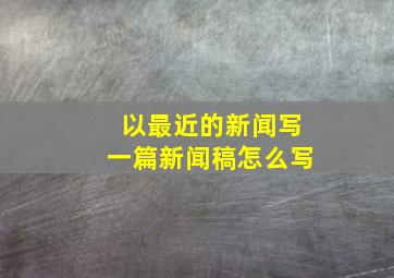 以最近的新闻写一篇新闻稿怎么写