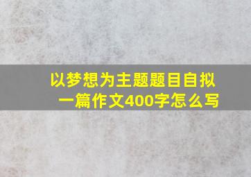 以梦想为主题题目自拟一篇作文400字怎么写