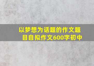 以梦想为话题的作文题目自拟作文600字初中