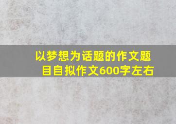 以梦想为话题的作文题目自拟作文600字左右