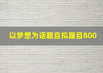 以梦想为话题自拟题目800