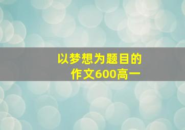 以梦想为题目的作文600高一