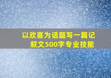 以欣喜为话题写一篇记叙文500字专业技能