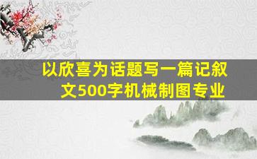 以欣喜为话题写一篇记叙文500字机械制图专业