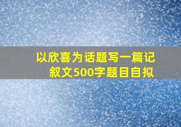 以欣喜为话题写一篇记叙文500字题目自拟