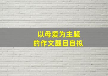 以母爱为主题的作文题目自拟