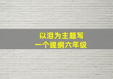 以泪为主题写一个提纲六年级