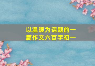 以温暖为话题的一篇作文六百字初一