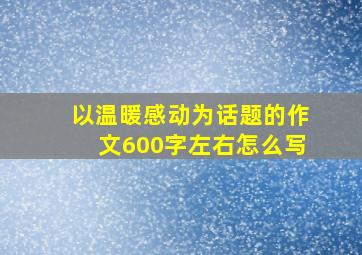 以温暖感动为话题的作文600字左右怎么写