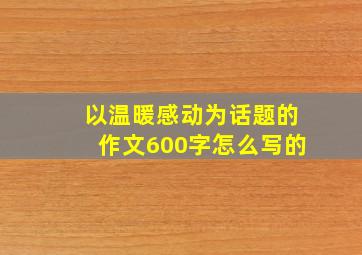 以温暖感动为话题的作文600字怎么写的