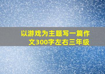 以游戏为主题写一篇作文300字左右三年级