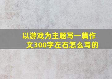 以游戏为主题写一篇作文300字左右怎么写的