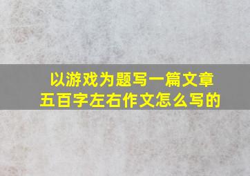 以游戏为题写一篇文章五百字左右作文怎么写的