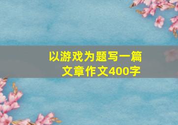 以游戏为题写一篇文章作文400字