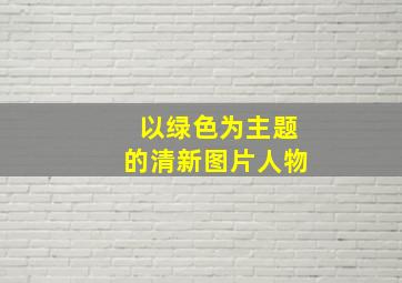 以绿色为主题的清新图片人物