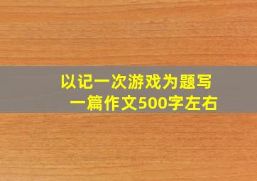 以记一次游戏为题写一篇作文500字左右