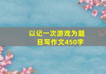 以记一次游戏为题目写作文450字