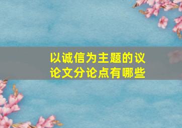 以诚信为主题的议论文分论点有哪些