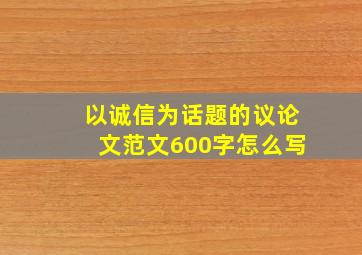 以诚信为话题的议论文范文600字怎么写