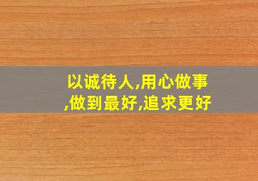 以诚待人,用心做事,做到最好,追求更好