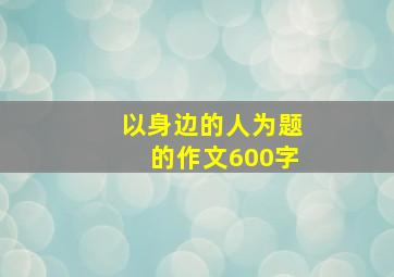 以身边的人为题的作文600字