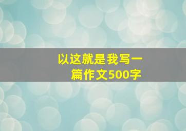 以这就是我写一篇作文500字