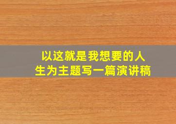 以这就是我想要的人生为主题写一篇演讲稿