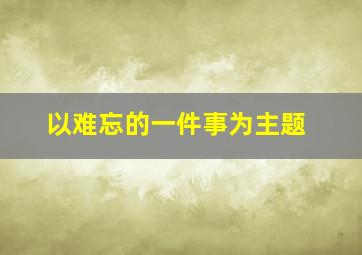 以难忘的一件事为主题