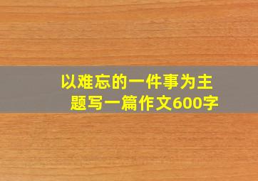 以难忘的一件事为主题写一篇作文600字