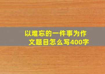 以难忘的一件事为作文题目怎么写400字