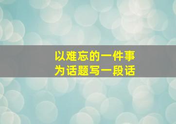 以难忘的一件事为话题写一段话