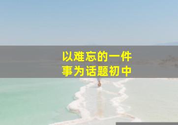 以难忘的一件事为话题初中