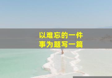 以难忘的一件事为题写一篇