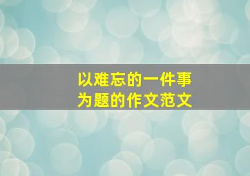 以难忘的一件事为题的作文范文