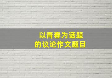 以青春为话题的议论作文题目