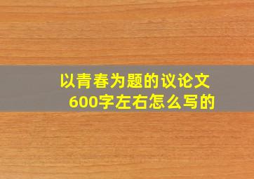 以青春为题的议论文600字左右怎么写的