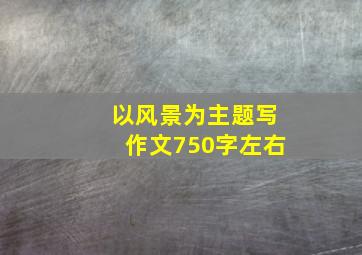 以风景为主题写作文750字左右