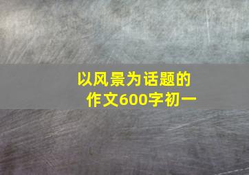 以风景为话题的作文600字初一