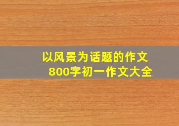 以风景为话题的作文800字初一作文大全